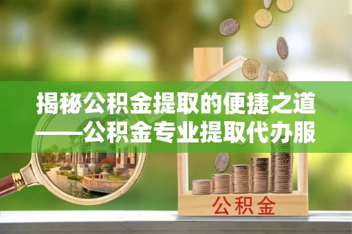 金峰揭秘公积金提取的便捷之道——公积金专业提取代办服务解析