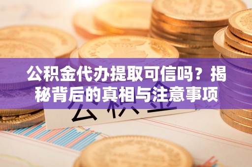 金峰公积金代办提取可信吗？揭秘背后的真相与注意事项