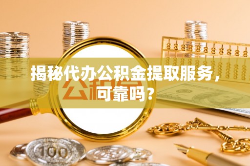 金峰揭秘代办公积金提取服务，可靠吗？