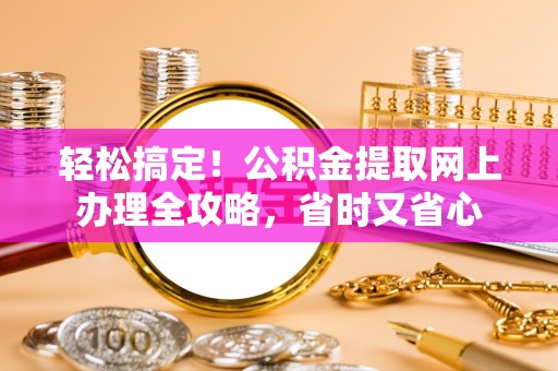 金峰轻松搞定！公积金提取网上办理全攻略，省时又省心