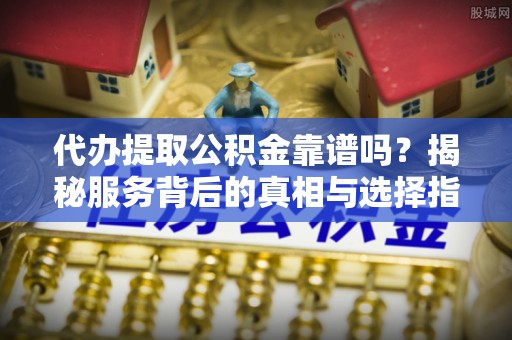 金峰代办提取公积金靠谱吗？揭秘服务背后的真相与选择指南