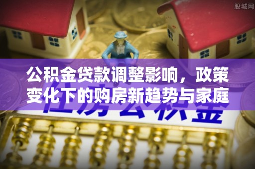 金峰公积金贷款调整影响，政策变化下的购房新趋势与家庭财务规划