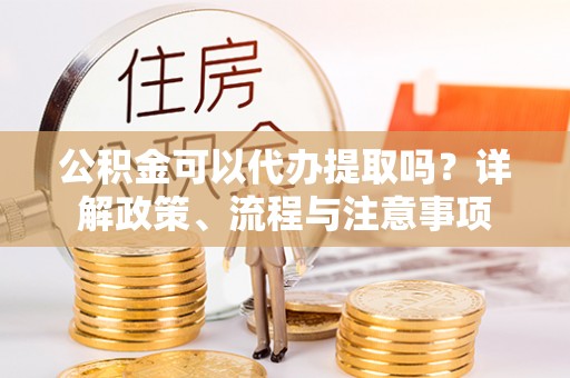 金峰公积金可以代办提取吗？详解政策、流程与注意事项