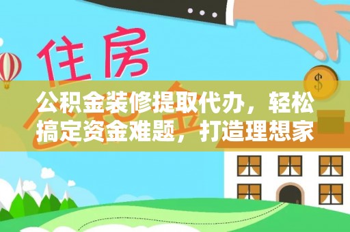 金峰公积金装修提取代办，轻松搞定资金难题，打造理想家居