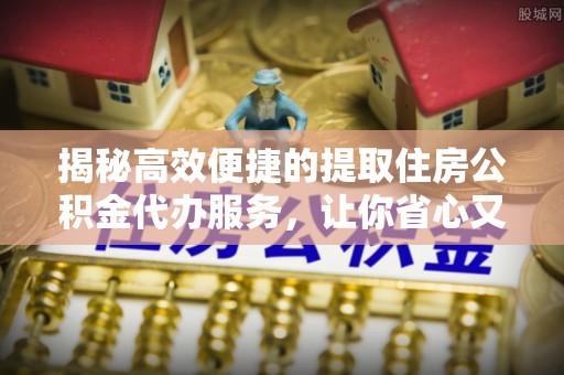 金峰揭秘高效便捷的提取住房公积金代办服务，让你省心又省力