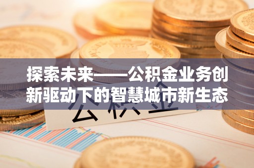 金峰探索未来——公积金业务创新驱动下的智慧城市新生态