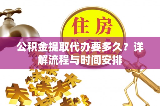 金峰公积金提取代办要多久？详解流程与时间安排