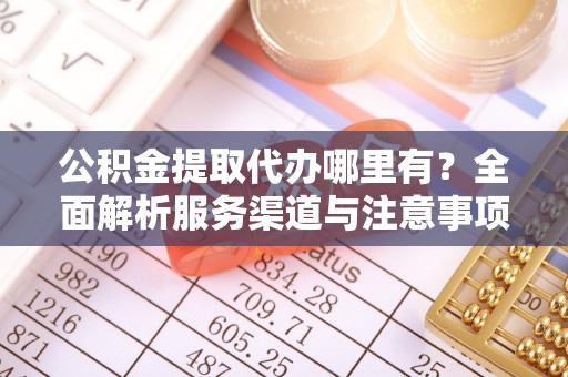 金峰公积金提取代办哪里有？全面解析服务渠道与注意事项