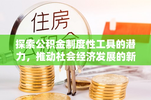 金峰探索公积金制度性工具的潜力，推动社会经济发展的新引擎