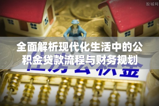 金峰全面解析现代化生活中的公积金贷款流程与财务规划