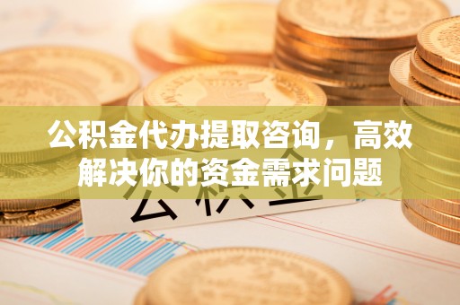 金峰公积金代办提取咨询，高效解决你的资金需求问题
