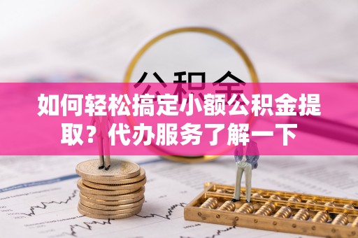 金峰如何轻松搞定小额公积金提取？代办服务了解一下