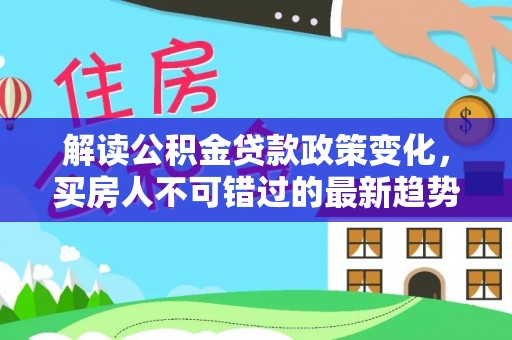 金峰解读公积金贷款政策变化，买房人不可错过的最新趋势