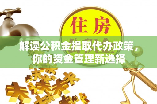 金峰解读公积金提取代办政策，你的资金管理新选择