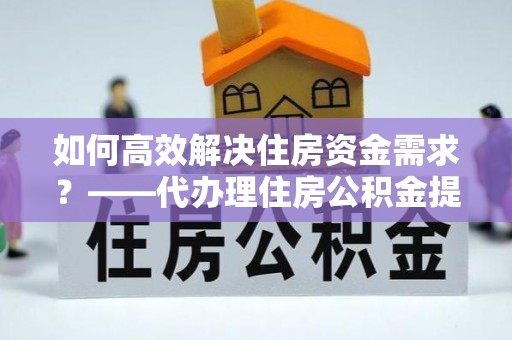 金峰如何高效解决住房资金需求？——代办理住房公积金提取服务全解析