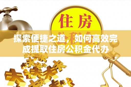 金峰探索便捷之道，如何高效完成提取住房公积金代办