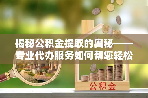 金峰揭秘公积金提取的奥秘——专业代办服务如何帮您轻松搞定