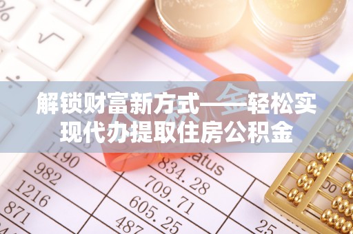 金峰解锁财富新方式——轻松实现代办提取住房公积金