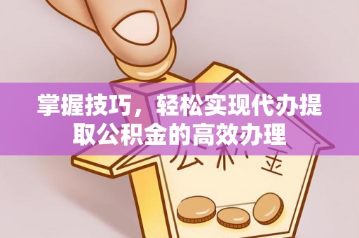 金峰掌握技巧，轻松实现代办提取公积金的高效办理