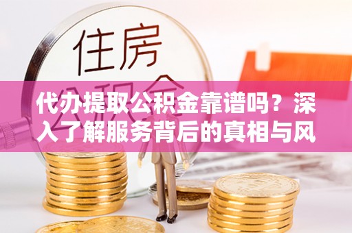 金峰代办提取公积金靠谱吗？深入了解服务背后的真相与风险