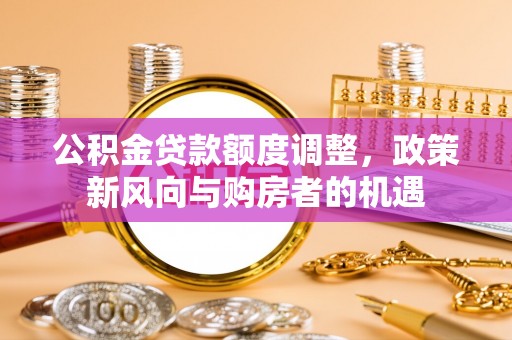 金峰公积金贷款额度调整，政策新风向与购房者的机遇