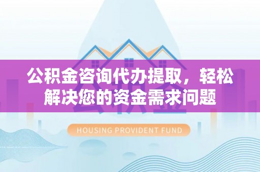 金峰公积金咨询代办提取，轻松解决您的资金需求问题