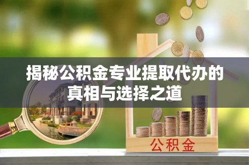 金峰揭秘公积金专业提取代办的真相与选择之道
