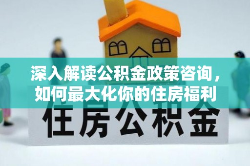 金峰深入解读公积金政策咨询，如何最大化你的住房福利