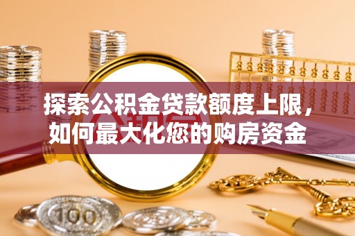 金峰探索公积金贷款额度上限，如何最大化您的购房资金