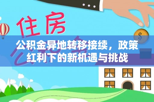 金峰公积金异地转移接续，政策红利下的新机遇与挑战