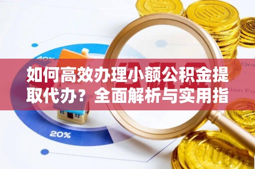 金峰如何高效办理小额公积金提取代办？全面解析与实用指南