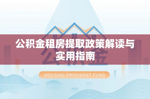 金峰公积金租房提取政策解读与实用指南