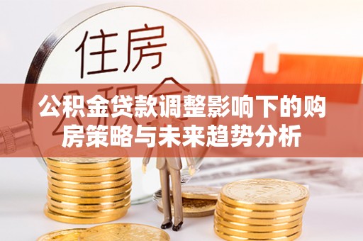 金峰公积金贷款调整影响下的购房策略与未来趋势分析