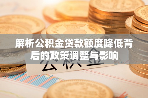 金峰解析公积金贷款额度降低背后的政策调整与影响