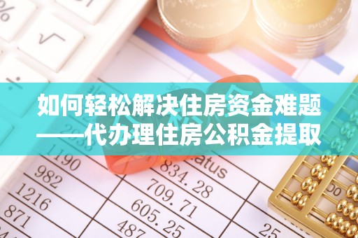 金峰如何轻松解决住房资金难题——代办理住房公积金提取服务详解