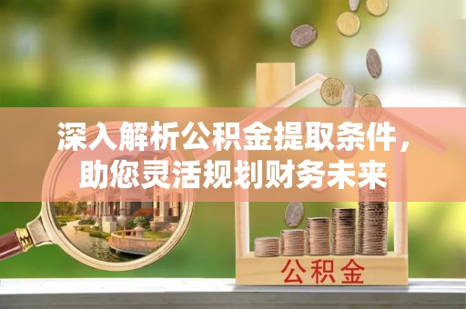 金峰深入解析公积金提取条件，助您灵活规划财务未来