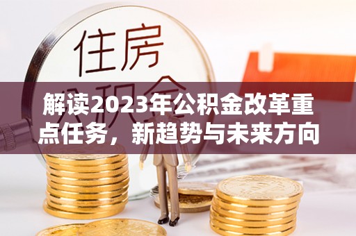 金峰解读2023年公积金改革重点任务，新趋势与未来方向