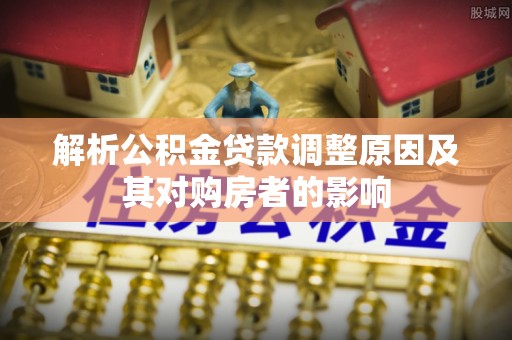 金峰解析公积金贷款调整原因及其对购房者的影响