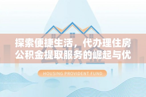 金峰探索便捷生活，代办理住房公积金提取服务的崛起与优势