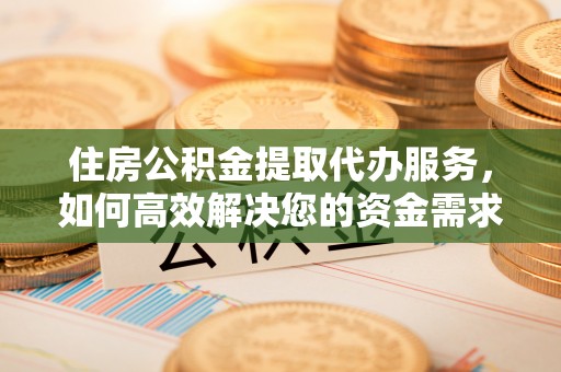 金峰住房公积金提取代办服务，如何高效解决您的资金需求