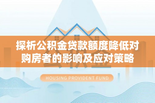 金峰探析公积金贷款额度降低对购房者的影响及应对策略