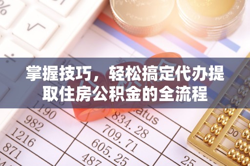 金峰掌握技巧，轻松搞定代办提取住房公积金的全流程
