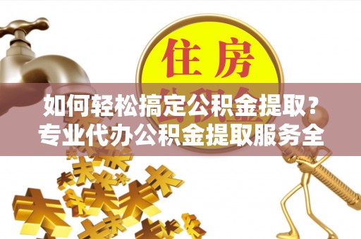 金峰如何轻松搞定公积金提取？专业代办公积金提取服务全解析