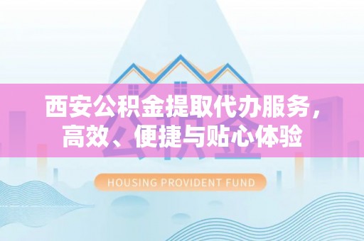 金峰西安公积金提取代办服务，高效、便捷与贴心体验
