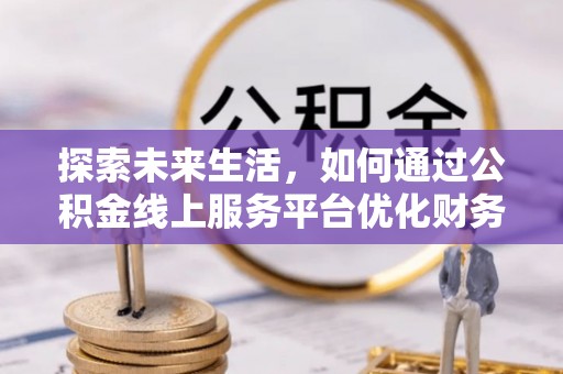 金峰探索未来生活，如何通过公积金线上服务平台优化财务管理