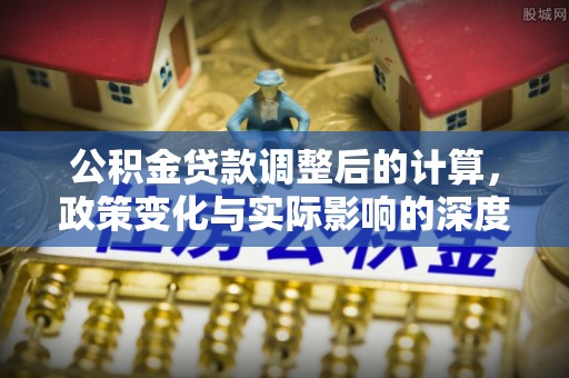 金峰公积金贷款调整后的计算，政策变化与实际影响的深度解析