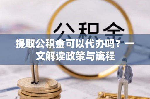 金峰提取公积金可以代办吗？一文解读政策与流程