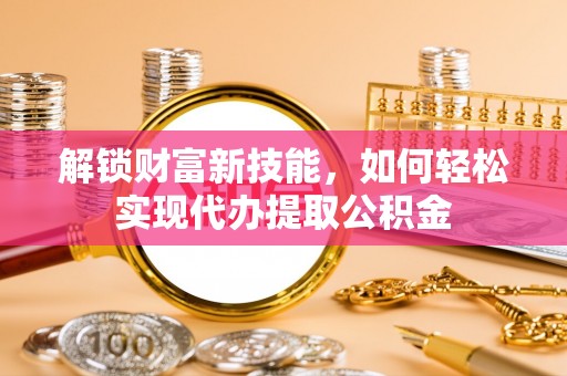金峰解锁财富新技能，如何轻松实现代办提取公积金