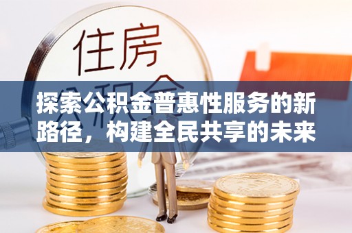 金峰探索公积金普惠性服务的新路径，构建全民共享的未来