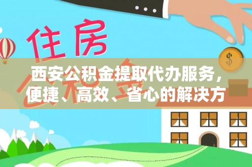 金峰西安公积金提取代办服务，便捷、高效、省心的解决方案